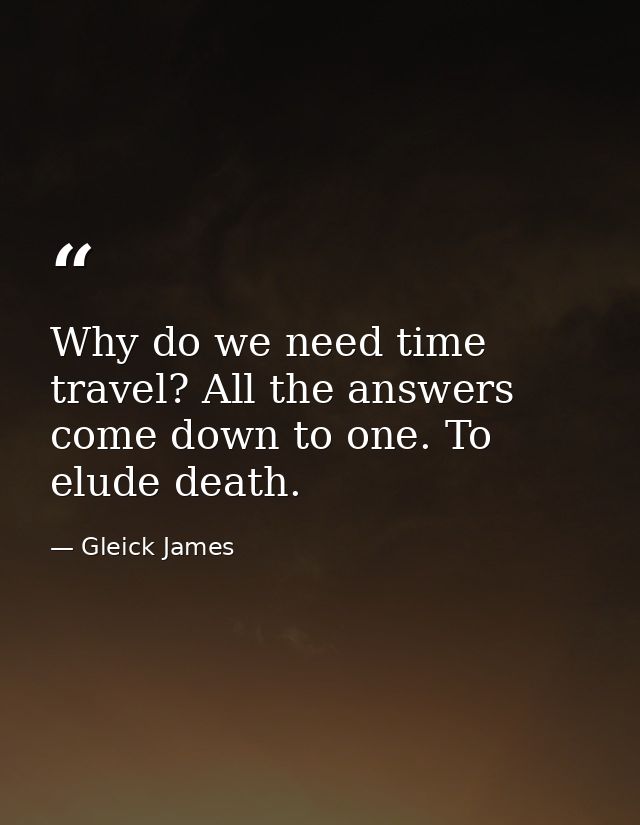 Why do we need time travel? All the answers come down to one. To elude death. — Gleick James