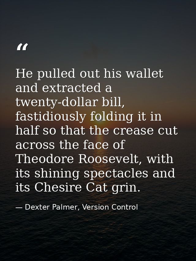 He pulled out his wallet and extracted a twenty-dollar bill, fastidiously folding it in half so that the crease cut acro — Dexter Palmer, Version Control