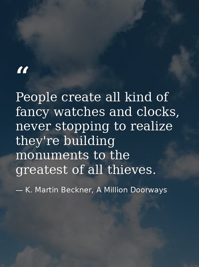 People create all kind of fancy watches and clocks, never stopping to realize they're building monuments to the greatest — K. Martin Beckner, A Million Doorways