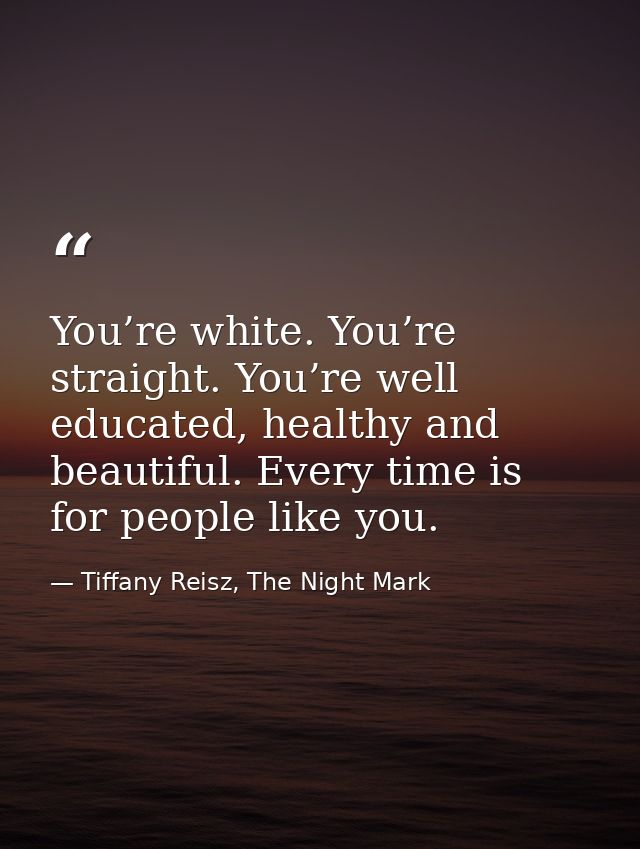 You’re white. You’re straight. You’re well educated, healthy and beautiful. Every time is for people like you. — Tiffany Reisz, The Night Mark