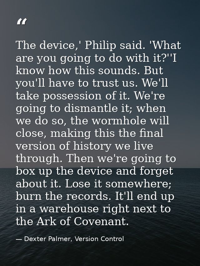 The device,' Philip said. 'What are you going to do with it?''I know how this sounds. But you'll have to trust us. We'll — Dexter Palmer, Version Control