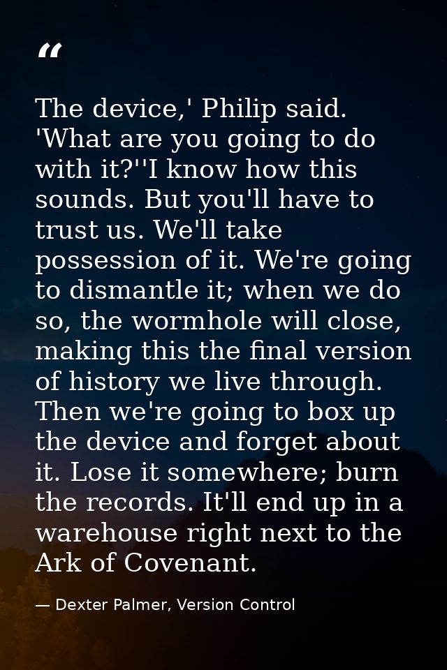 The device,' Philip said. 'What are you going to do with it?''I know how this sounds. But you'll have to trust us. We'll — Dexter Palmer, Version Control