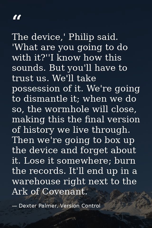 The device,' Philip said. 'What are you going to do with it?''I know how this sounds. But you'll have to trust us. We'll — Dexter Palmer, Version Control