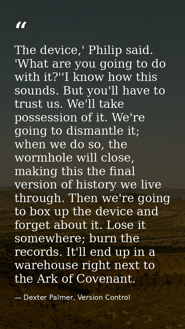 The device,' Philip said. 'What are you going to do with it?''I know how this sounds. But you'll have to trust us. We'll — Dexter Palmer, Version Control