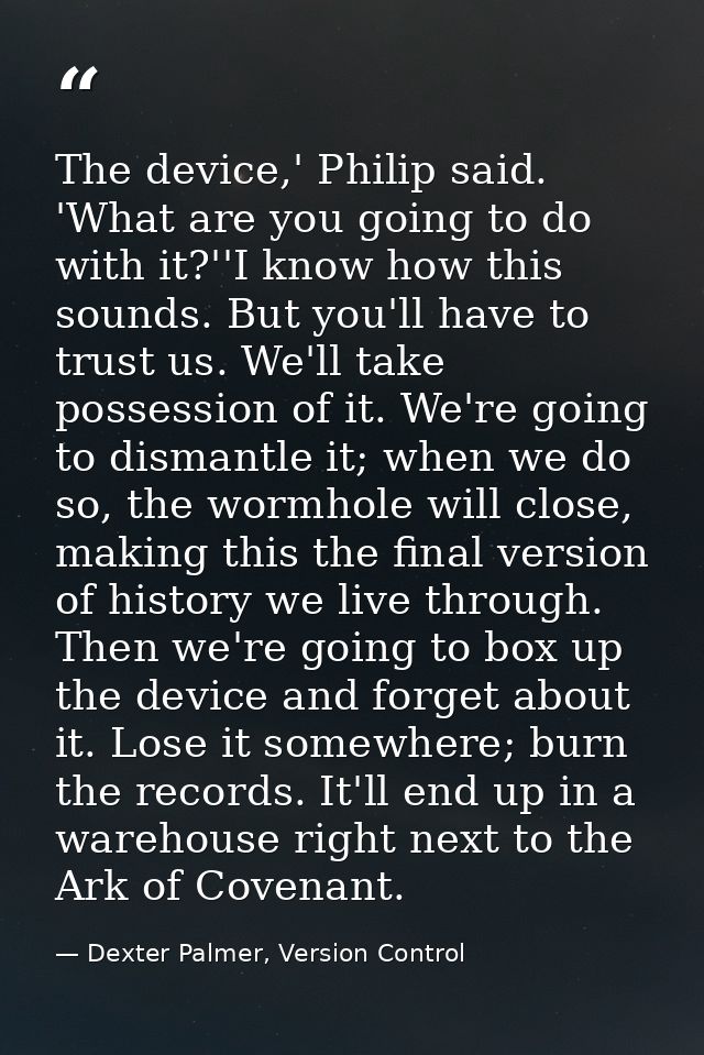 The device,' Philip said. 'What are you going to do with it?''I know how this sounds. But you'll have to trust us. We'll — Dexter Palmer, Version Control