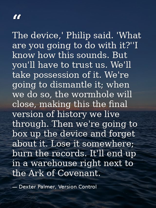 The device,' Philip said. 'What are you going to do with it?''I know how this sounds. But you'll have to trust us. We'll — Dexter Palmer, Version Control