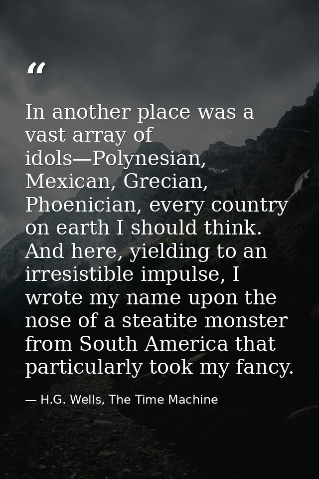 In another place was a vast array of idols—Polynesian, Mexican, Grecian, Phoenician, every country on earth I should thi — H.G. Wells, The Time Machine