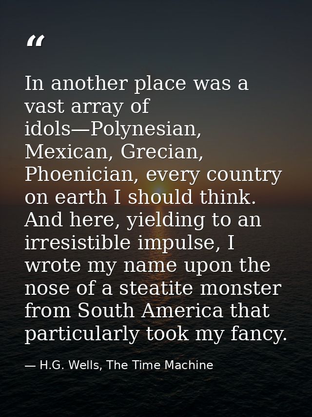 In another place was a vast array of idols—Polynesian, Mexican, Grecian, Phoenician, every country on earth I should thi — H.G. Wells, The Time Machine