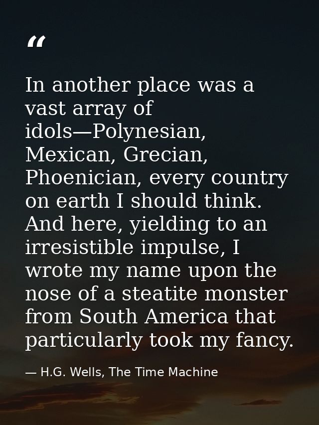 In another place was a vast array of idols—Polynesian, Mexican, Grecian, Phoenician, every country on earth I should thi — H.G. Wells, The Time Machine
