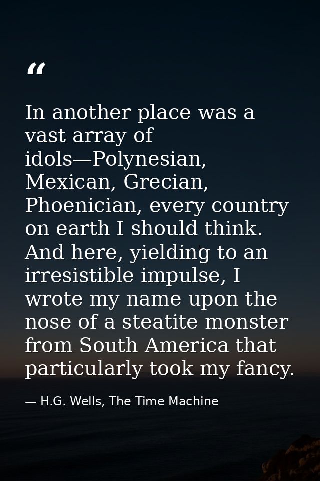 In another place was a vast array of idols—Polynesian, Mexican, Grecian, Phoenician, every country on earth I should thi — H.G. Wells, The Time Machine