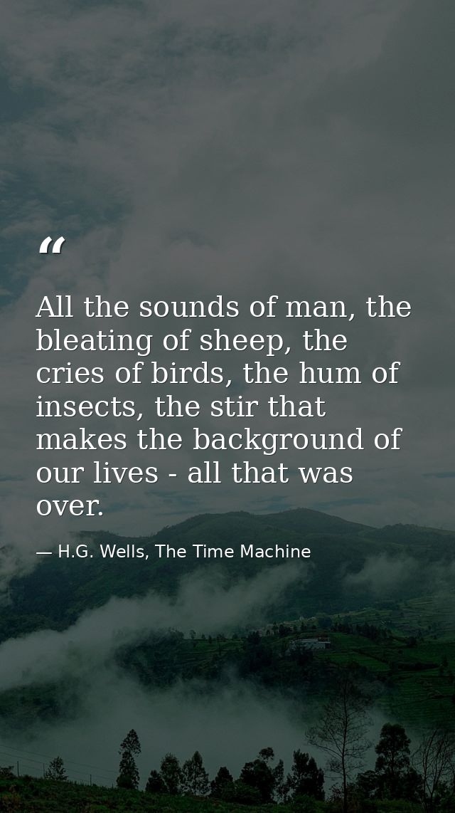 All the sounds of man, the bleating of sheep, the cries of birds, the hum of insects, the stir that makes the background — H.G. Wells, The Time Machine
