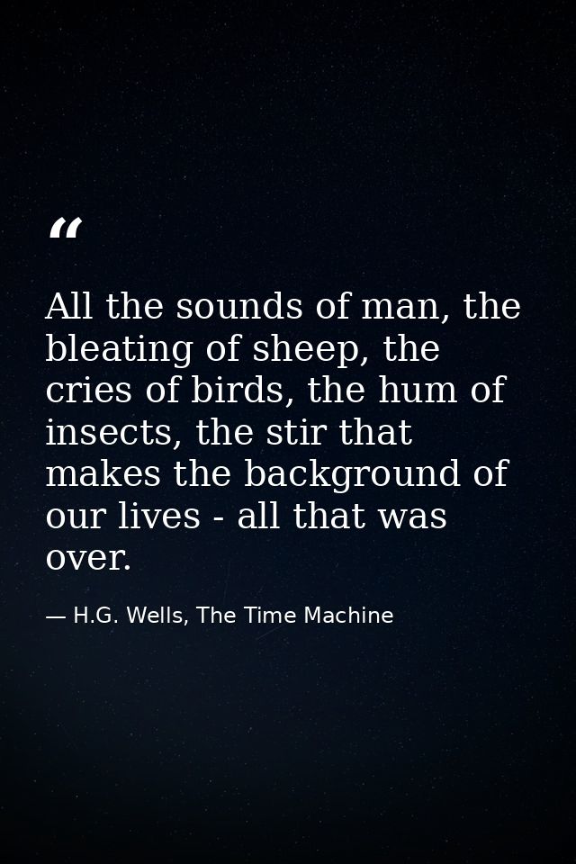 All the sounds of man, the bleating of sheep, the cries of birds, the hum of insects, the stir that makes the background — H.G. Wells, The Time Machine