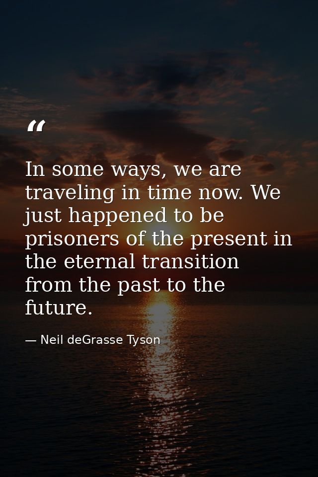 In some ways, we are traveling in time now. We just happened to be prisoners of the present in the eternal transition fr — Neil deGrasse Tyson