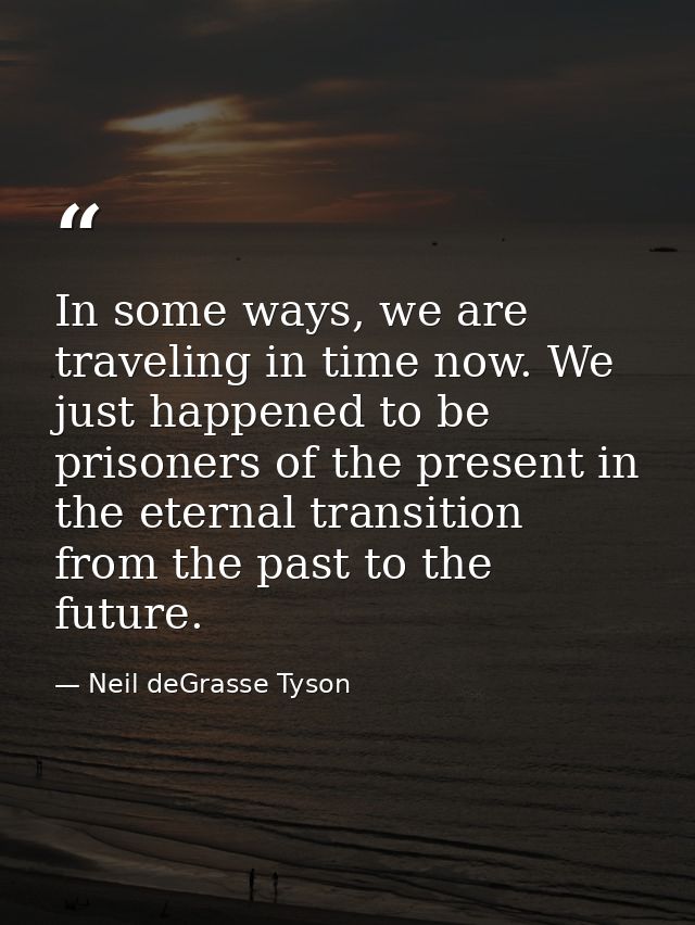 In some ways, we are traveling in time now. We just happened to be prisoners of the present in the eternal transition fr — Neil deGrasse Tyson