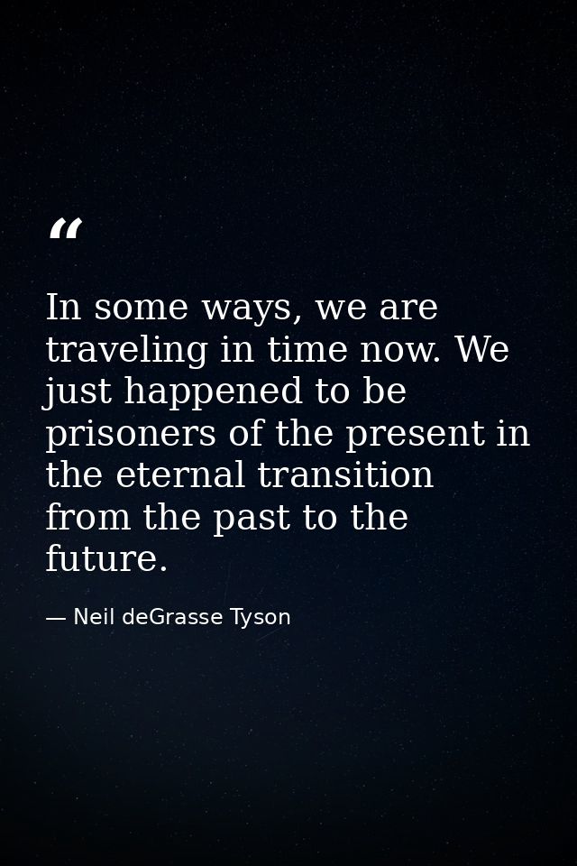In some ways, we are traveling in time now. We just happened to be prisoners of the present in the eternal transition fr — Neil deGrasse Tyson