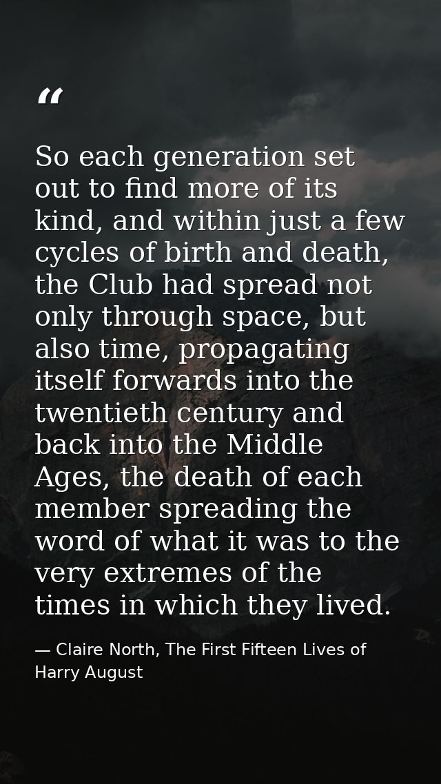 So each generation set out to find more of its kind, and within just a few cycles of birth and death, the Club had sprea — Claire North, The First Fifteen Lives of Harry August