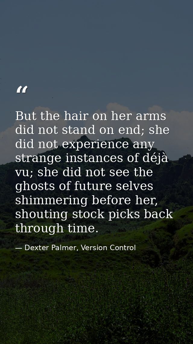 But the hair on her arms did not stand on end; she did not experience any strange instances of déjà vu; she did not see  — Dexter Palmer, Version Control