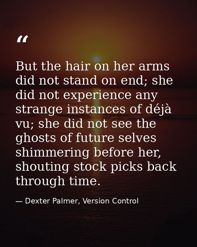 But the hair on her arms did not stand on end; she did not experience any strange instances of déjà vu; she did not see  — Dexter Palmer, Version Control