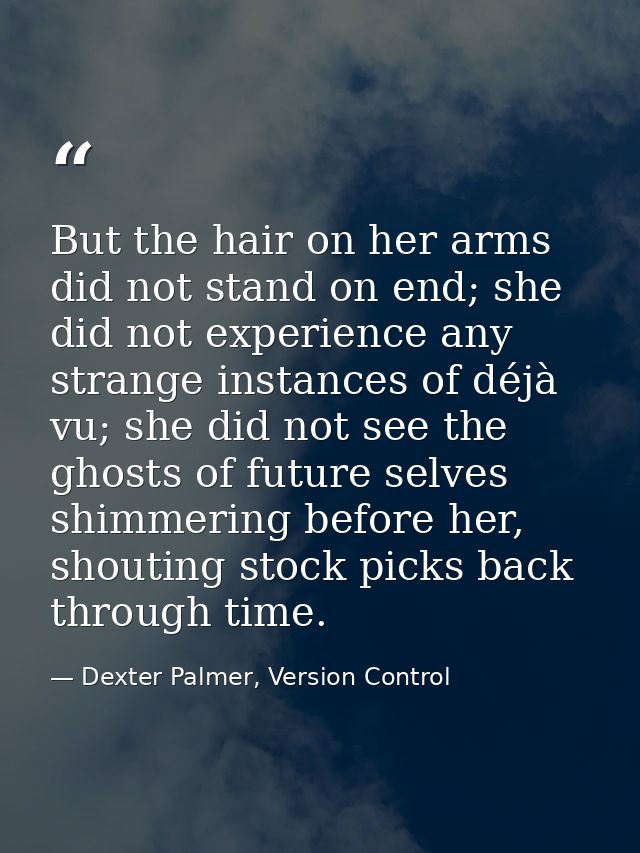 But the hair on her arms did not stand on end; she did not experience any strange instances of déjà vu; she did not see  — Dexter Palmer, Version Control