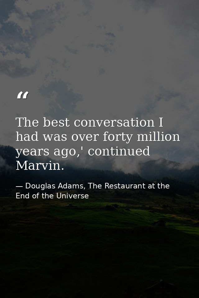 The best conversation I had was over forty million years ago,' continued Marvin. — Douglas Adams, The Restaurant at the End of the Universe