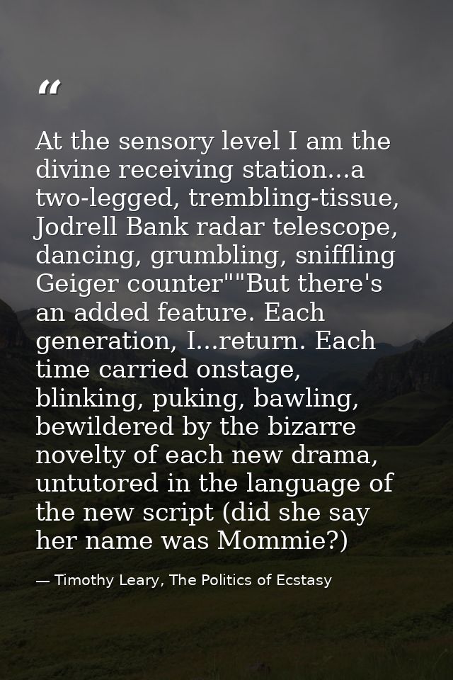 At the sensory level I am the divine receiving station...a two-legged, trembling-tissue, Jodrell Bank radar telescope, d — Timothy Leary, The Politics of Ecstasy
