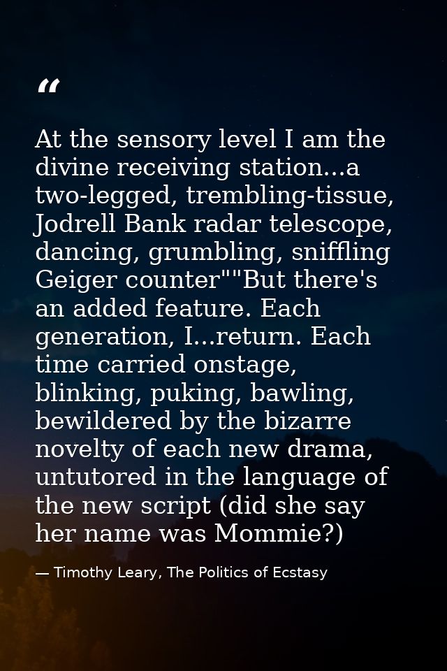 At the sensory level I am the divine receiving station...a two-legged, trembling-tissue, Jodrell Bank radar telescope, d — Timothy Leary, The Politics of Ecstasy