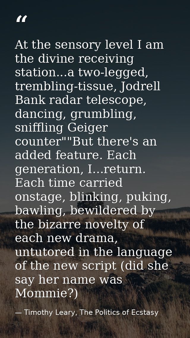 At the sensory level I am the divine receiving station...a two-legged, trembling-tissue, Jodrell Bank radar telescope, d — Timothy Leary, The Politics of Ecstasy