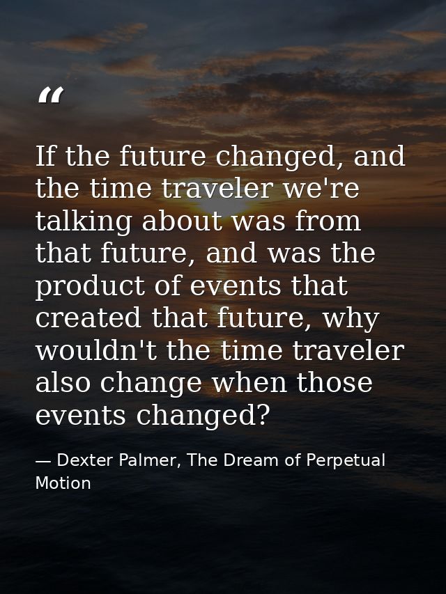 If the future changed, and the time traveler we're talking about was from that future, and was the product of events tha — Dexter Palmer, The Dream of Perpetual Motion