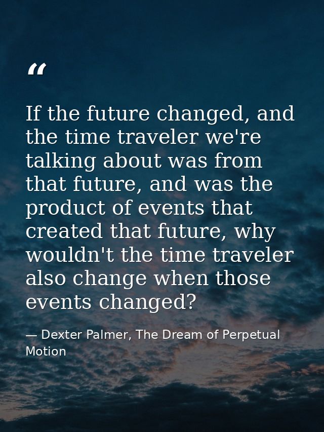 If the future changed, and the time traveler we're talking about was from that future, and was the product of events tha — Dexter Palmer, The Dream of Perpetual Motion