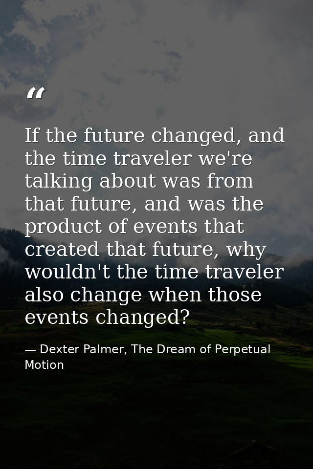 If the future changed, and the time traveler we're talking about was from that future, and was the product of events tha — Dexter Palmer, The Dream of Perpetual Motion