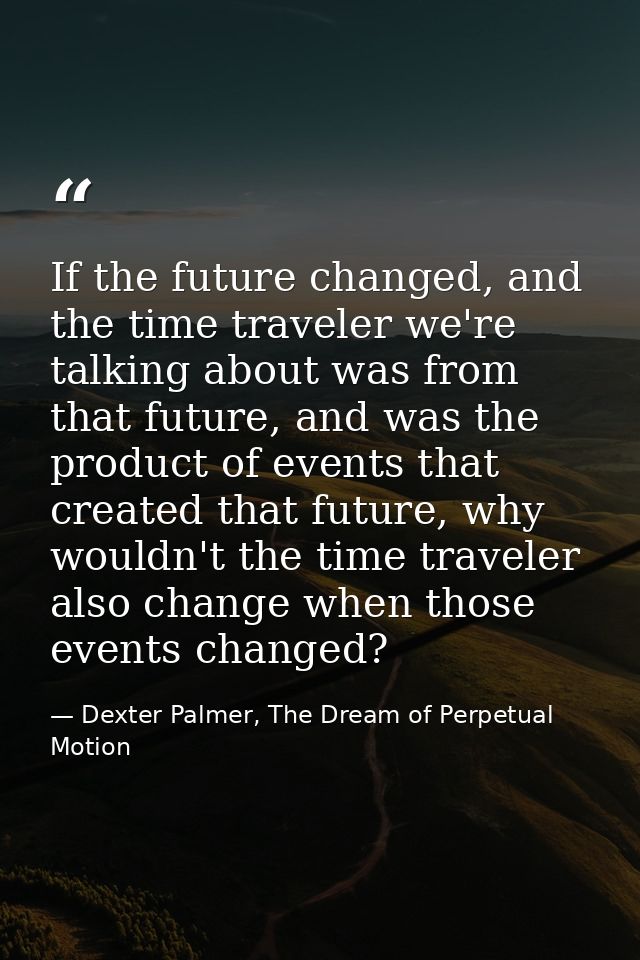 If the future changed, and the time traveler we're talking about was from that future, and was the product of events tha — Dexter Palmer, The Dream of Perpetual Motion