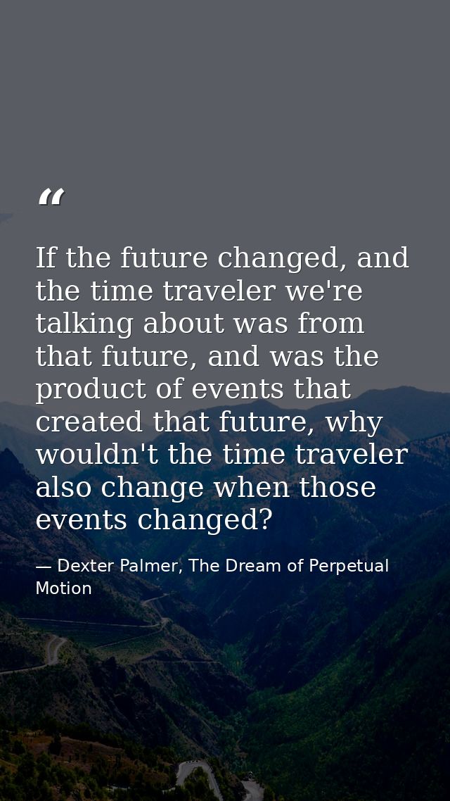 If the future changed, and the time traveler we're talking about was from that future, and was the product of events tha — Dexter Palmer, The Dream of Perpetual Motion