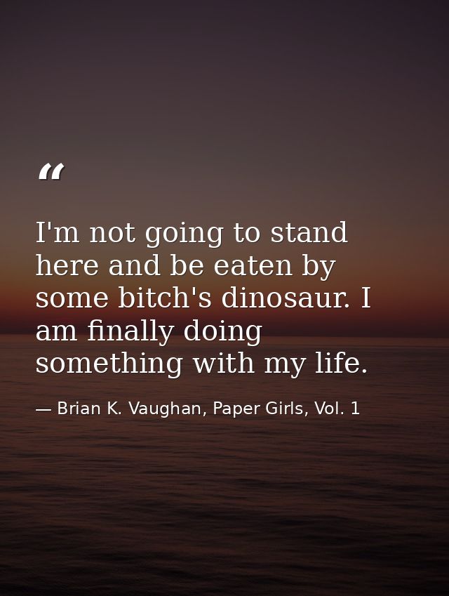 I'm not going to stand here and be eaten by some bitch's dinosaur. I am finally doing something with my life. — Brian K. Vaughan, Paper Girls, Vol. 1