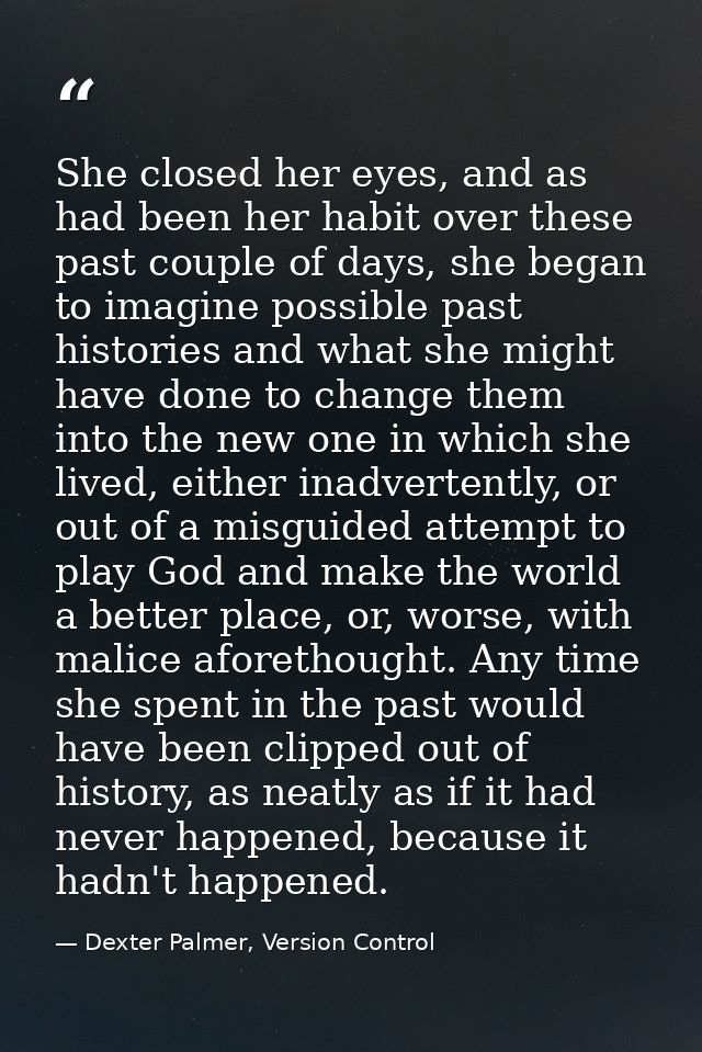 She closed her eyes, and as had been her habit over these past couple of days, she began to imagine possible past histor — Dexter Palmer, Version Control