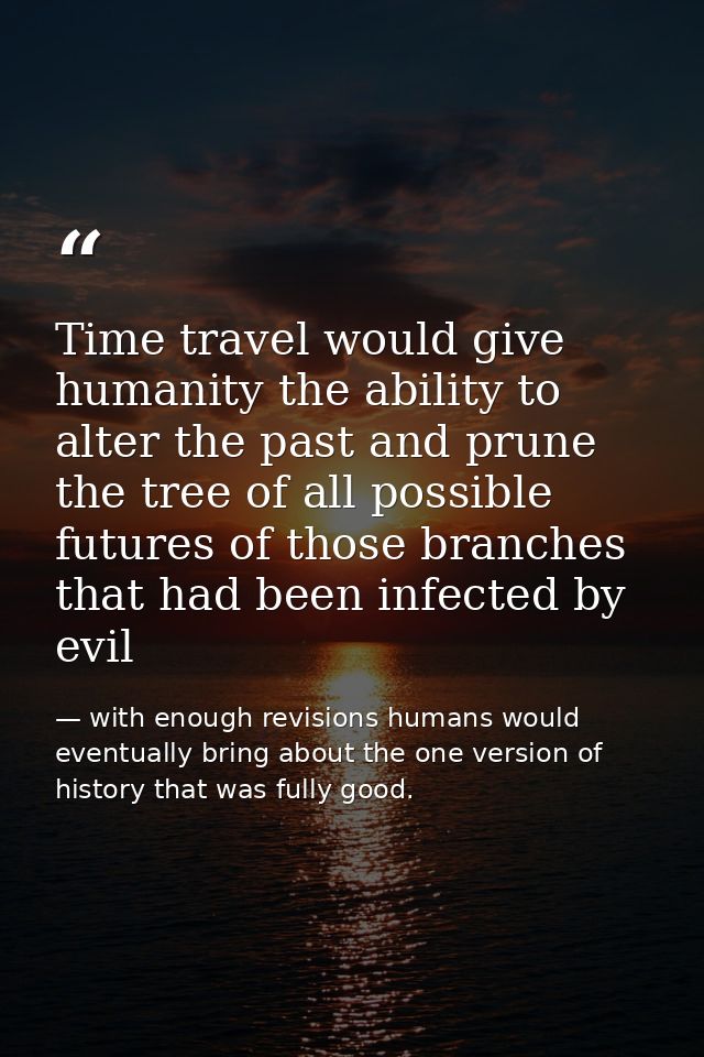 Time travel would give humanity the ability to alter the past and prune the tree of all possible futures of those branch — with enough revisions humans would eventually bring about the one version of history that was fully good.