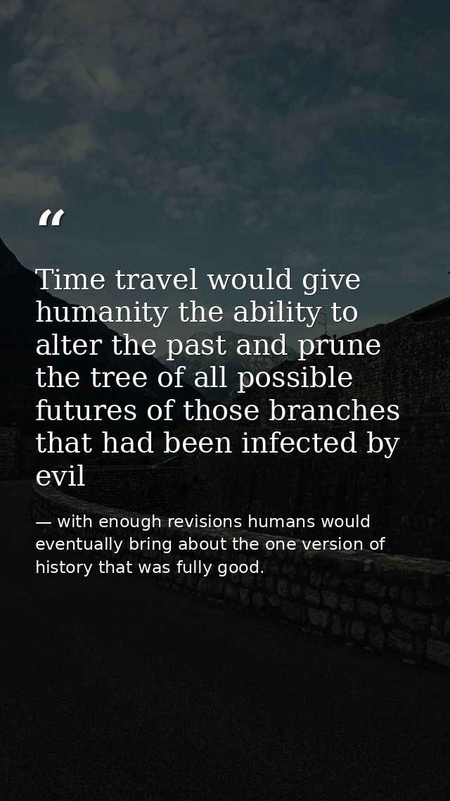 Time travel would give humanity the ability to alter the past and prune the tree of all possible futures of those branch — with enough revisions humans would eventually bring about the one version of history that was fully good.