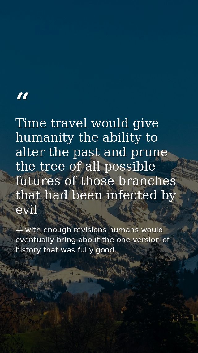 Time travel would give humanity the ability to alter the past and prune the tree of all possible futures of those branch — with enough revisions humans would eventually bring about the one version of history that was fully good.