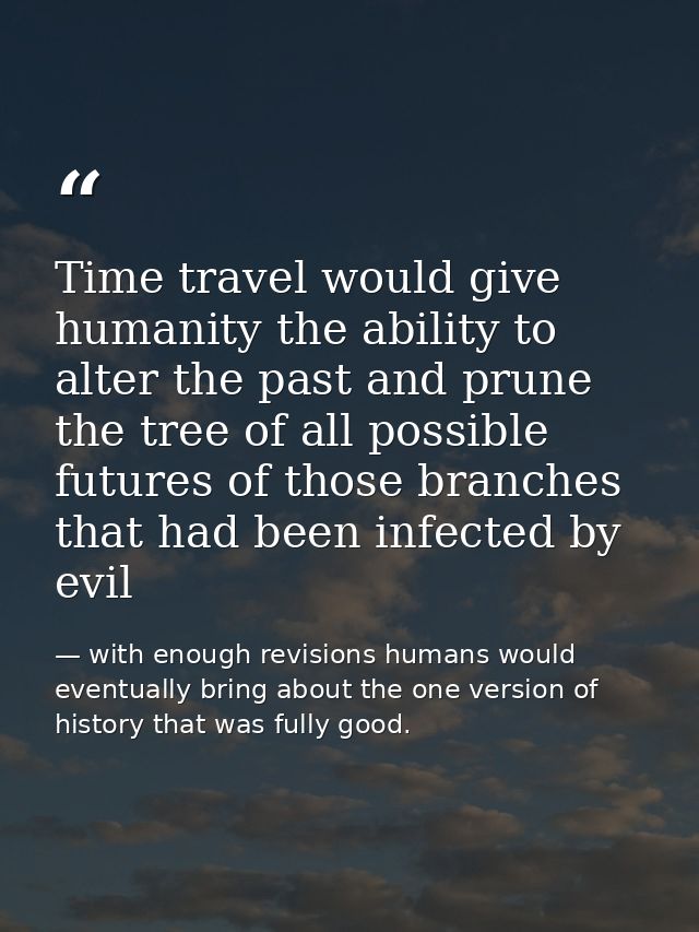 Time travel would give humanity the ability to alter the past and prune the tree of all possible futures of those branch — with enough revisions humans would eventually bring about the one version of history that was fully good.