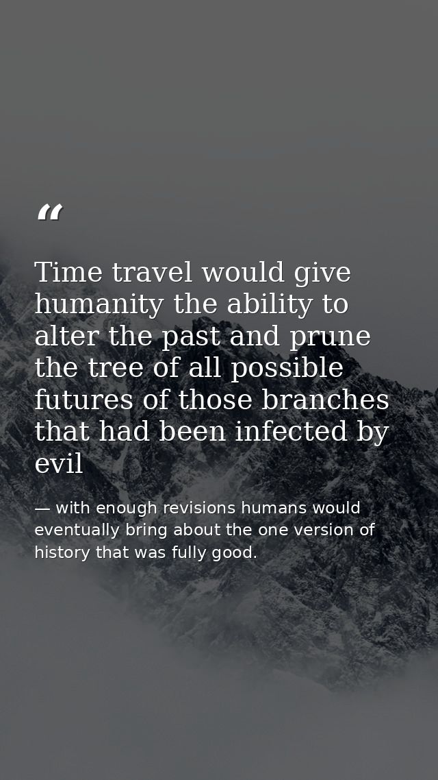 Time travel would give humanity the ability to alter the past and prune the tree of all possible futures of those branch — with enough revisions humans would eventually bring about the one version of history that was fully good.