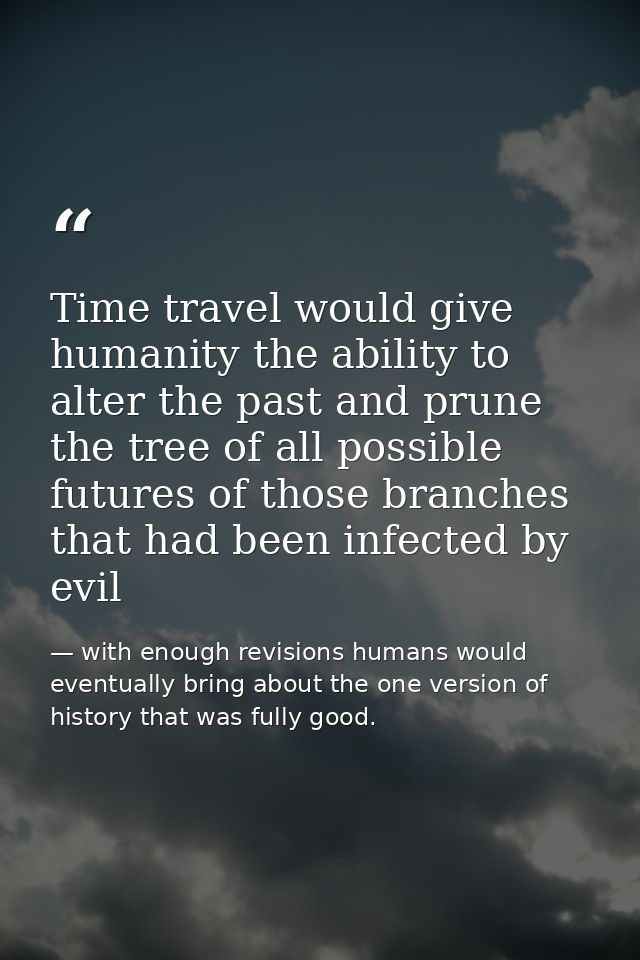 Time travel would give humanity the ability to alter the past and prune the tree of all possible futures of those branch — with enough revisions humans would eventually bring about the one version of history that was fully good.