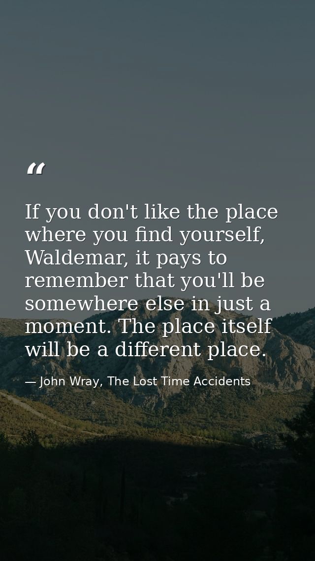 If you don't like the place where you find yourself, Waldemar, it pays to remember that you'll be somewhere else in just — John Wray, The Lost Time Accidents