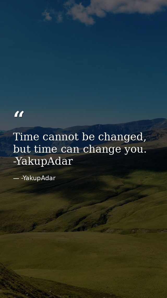 Time cannot be changed, but time can change you.  -YakupAdar — -YakupAdar