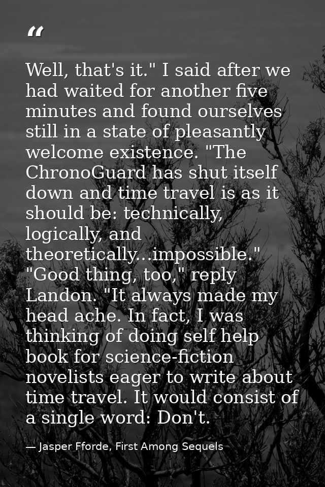 Well, that's it." I said after we had waited for another five minutes and found ourselves still in a state of pleasantly — Jasper Fforde, First Among Sequels