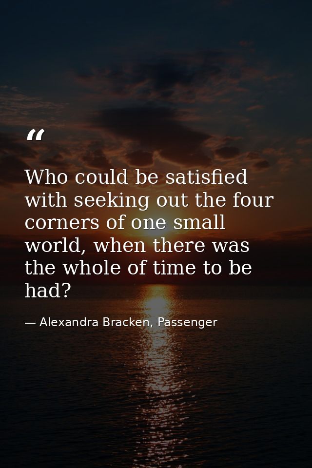 Who could be satisfied with seeking out the four corners of one small world, when there was the whole of time to be had? — Alexandra Bracken, Passenger