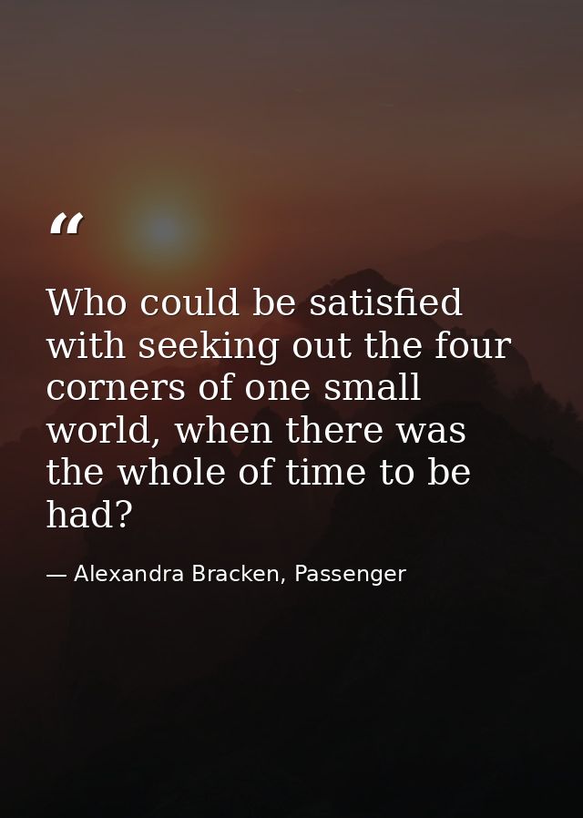 Who could be satisfied with seeking out the four corners of one small world, when there was the whole of time to be had? — Alexandra Bracken, Passenger