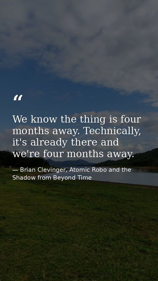 We know the thing is four months away. Technically, it's already there and we're four months away. — Brian Clevinger, Atomic Robo and the Shadow from Beyond Time