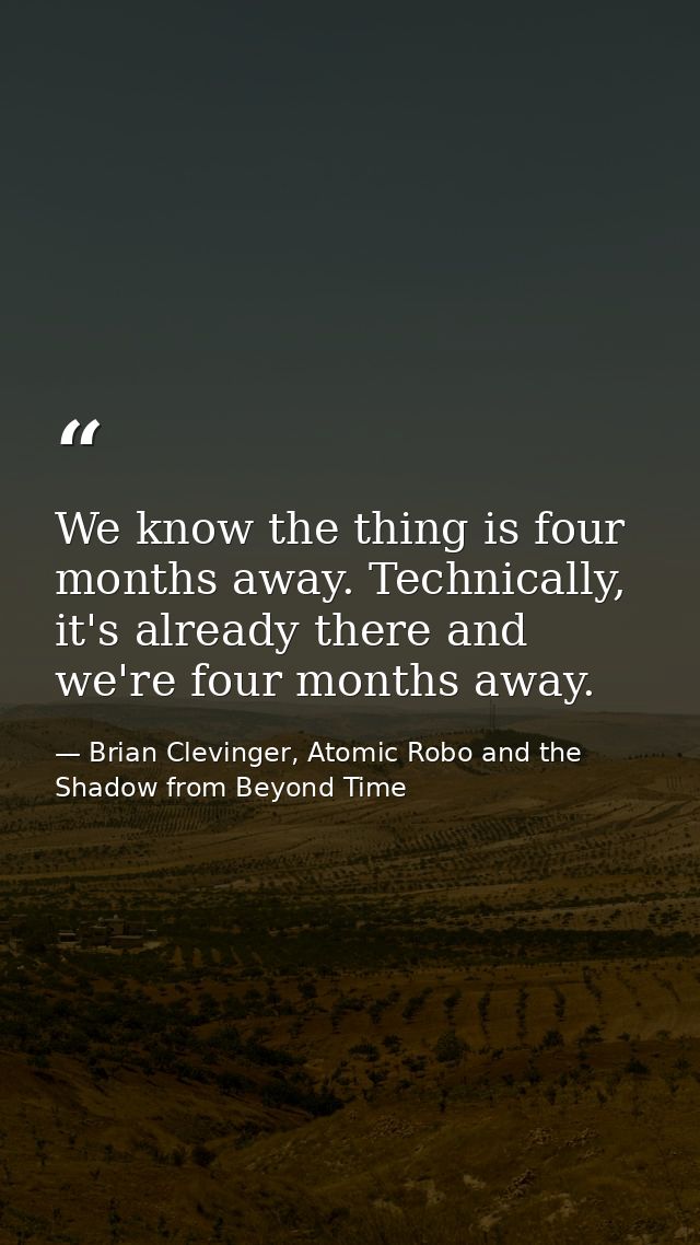 We know the thing is four months away. Technically, it's already there and we're four months away. — Brian Clevinger, Atomic Robo and the Shadow from Beyond Time
