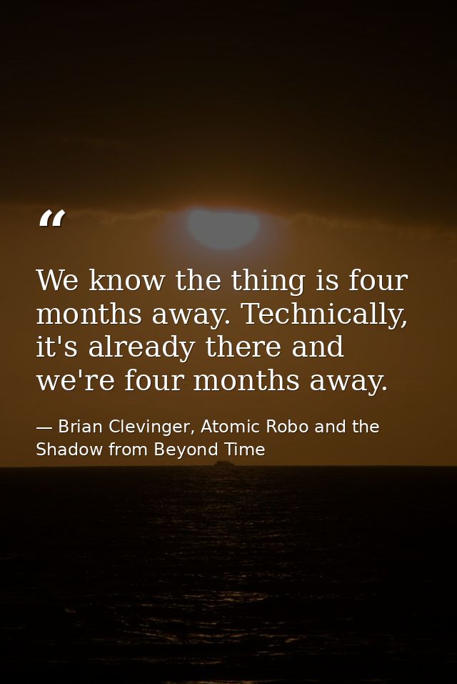We know the thing is four months away. Technically, it's already there and we're four months away. — Brian Clevinger, Atomic Robo and the Shadow from Beyond Time