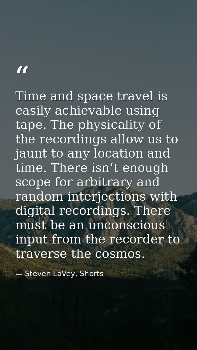 Time and space travel is easily achievable using tape. The physicality of the recordings allow us to jaunt to any locati — Steven LaVey, Shorts