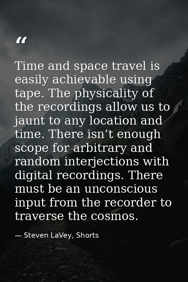 Time and space travel is easily achievable using tape. The physicality of the recordings allow us to jaunt to any locati — Steven LaVey, Shorts